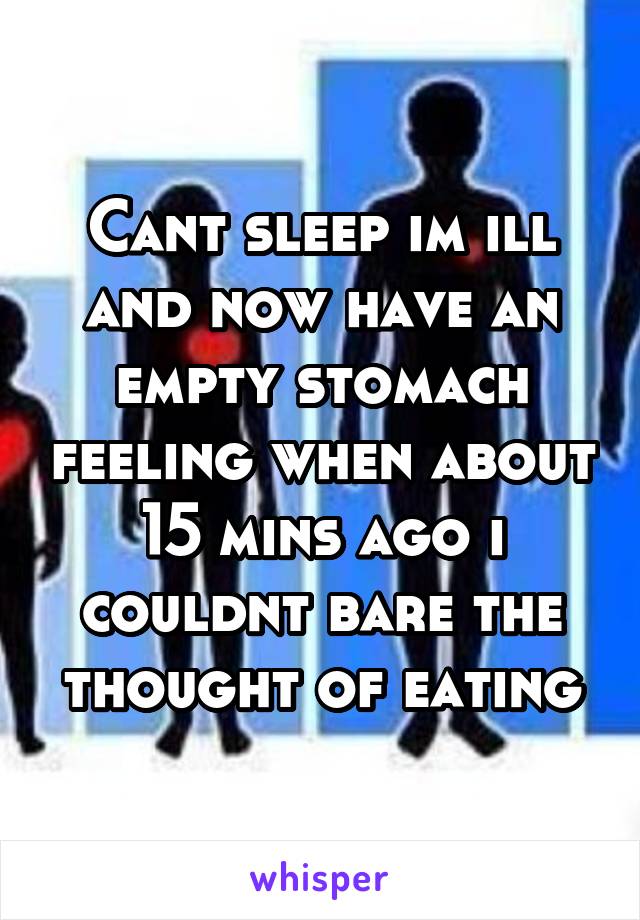 Cant sleep im ill and now have an empty stomach feeling when about 15 mins ago i couldnt bare the thought of eating