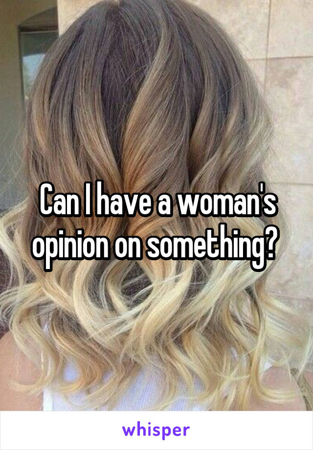 Can I have a woman's opinion on something? 