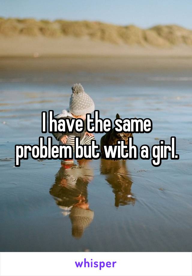 I have the same problem but with a girl.