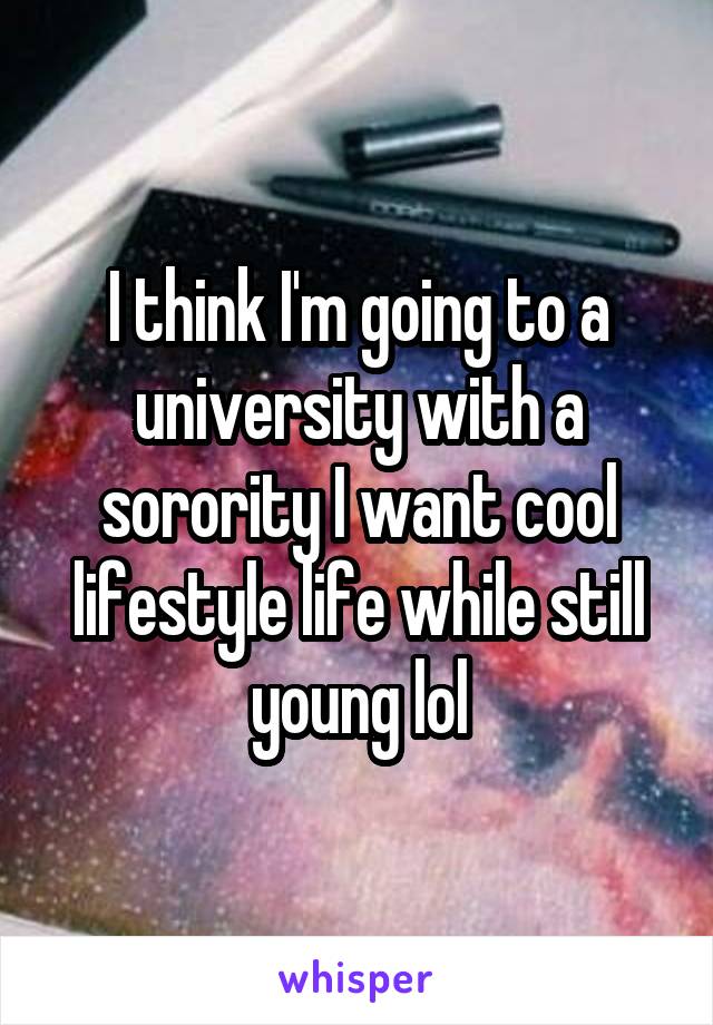 I think I'm going to a university with a sorority I want cool lifestyle life while still young lol