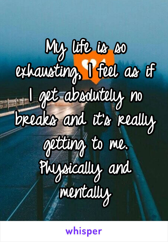 My life is so exhausting, I feel as if I get absolutely no breaks and it's really getting to me. Physically and mentally