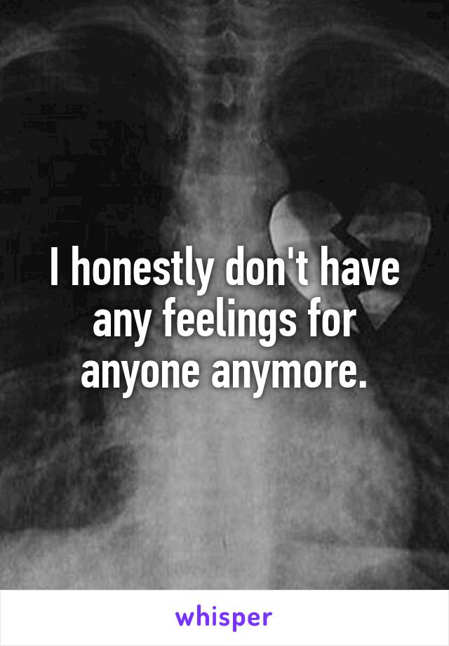 I honestly don't have any feelings for anyone anymore.