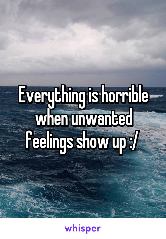 Everything is horrible when unwanted feelings show up :/ 