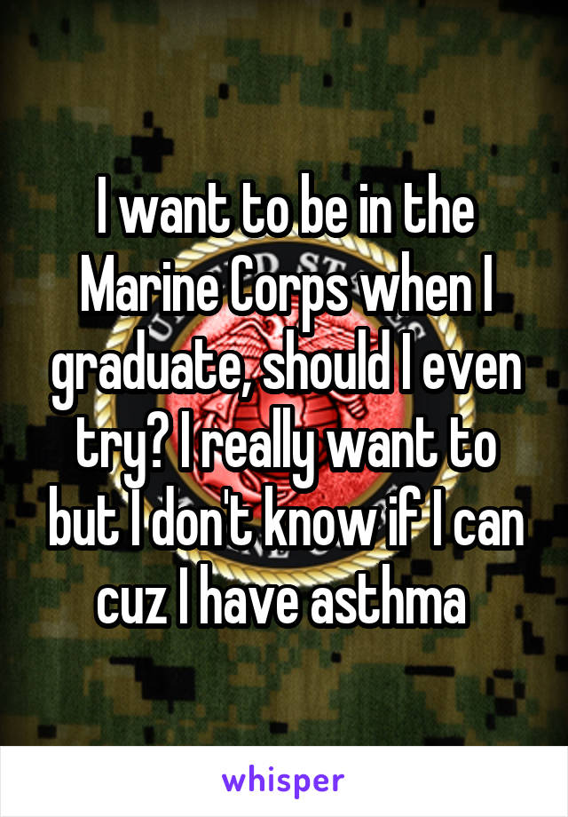 I want to be in the Marine Corps when I graduate, should I even try? I really want to but I don't know if I can cuz I have asthma 