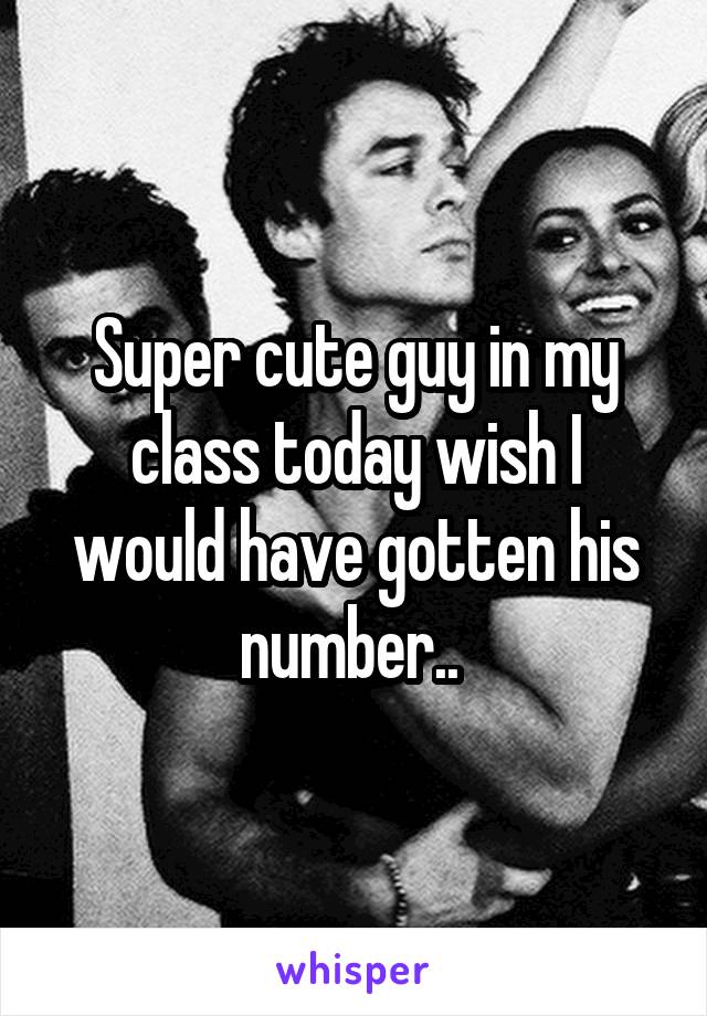 Super cute guy in my class today wish I would have gotten his number.. 