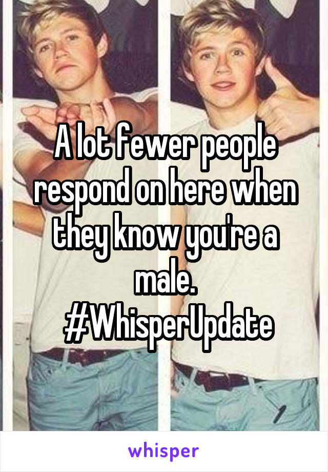 A lot fewer people respond on here when they know you're a male.
 #WhisperUpdate