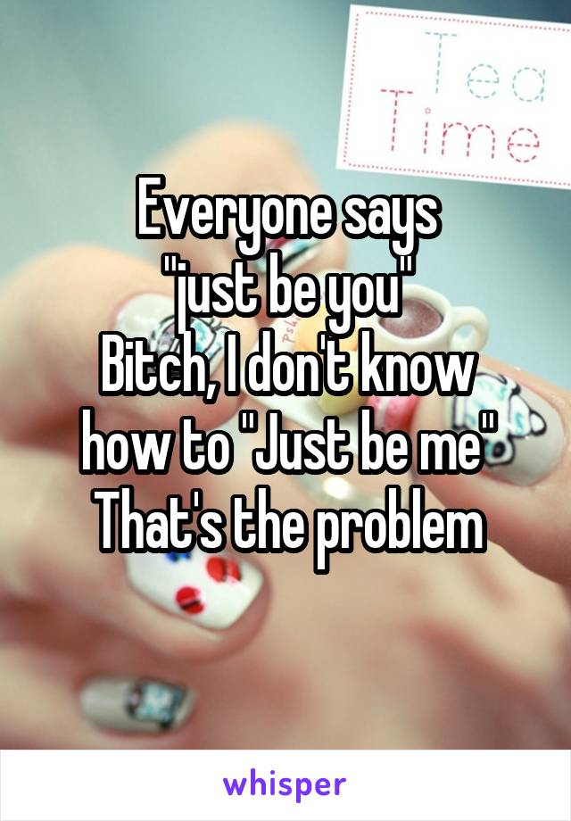Everyone says
"just be you"
Bitch, I don't know how to "Just be me"
That's the problem
