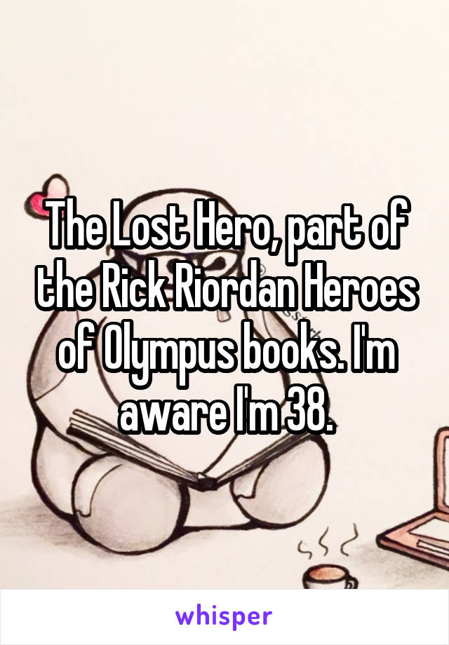 The Lost Hero, part of the Rick Riordan Heroes of Olympus books. I'm aware I'm 38.