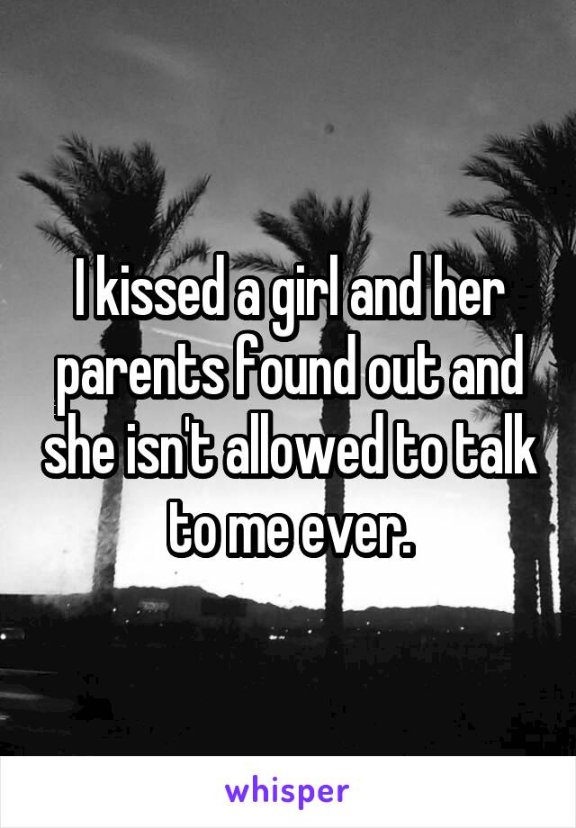 I kissed a girl and her parents found out and she isn't allowed to talk to me ever.