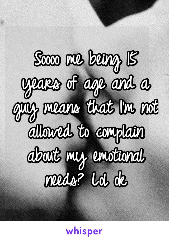 Soooo me being 15 years of age and a guy means that I'm not allowed to complain about my emotional needs? Lol ok