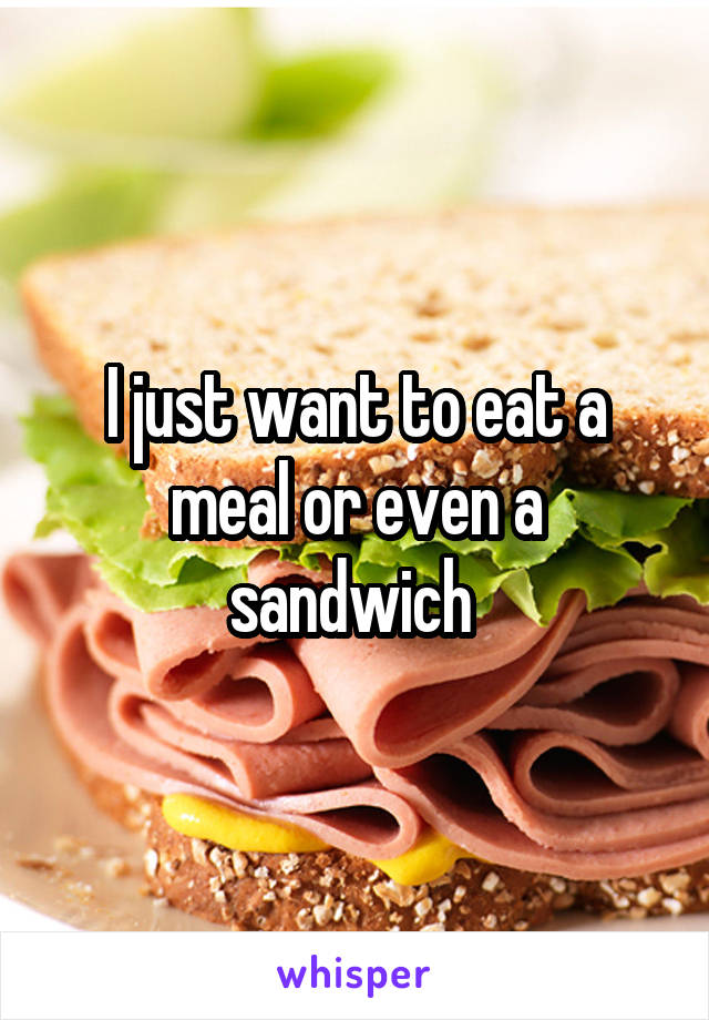 I just want to eat a meal or even a sandwich 