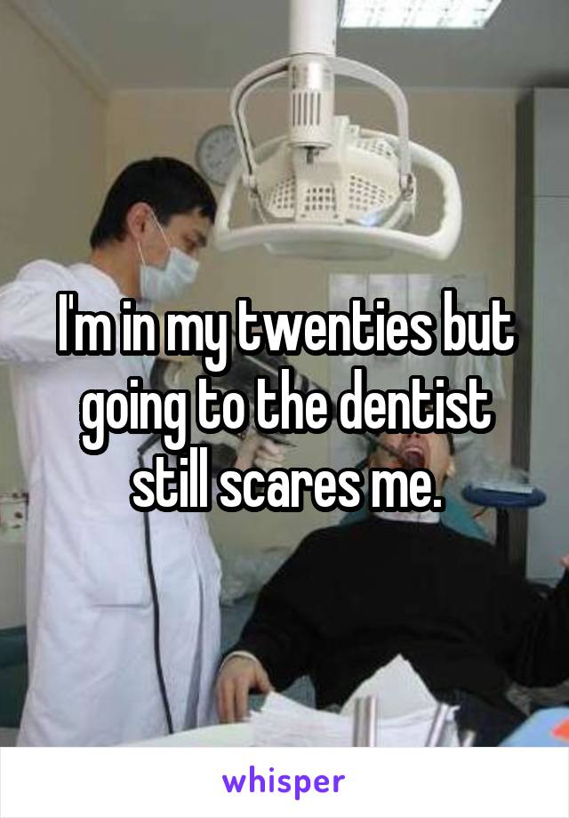 I'm in my twenties but going to the dentist still scares me.