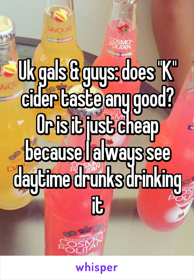 Uk gals & guys: does "K" cider taste any good? Or is it just cheap because I always see daytime drunks drinking it