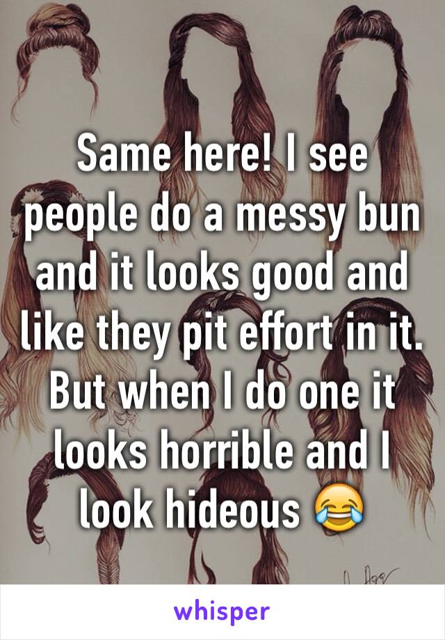 Same here! I see people do a messy bun and it looks good and like they pit effort in it. But when I do one it looks horrible and I look hideous 😂