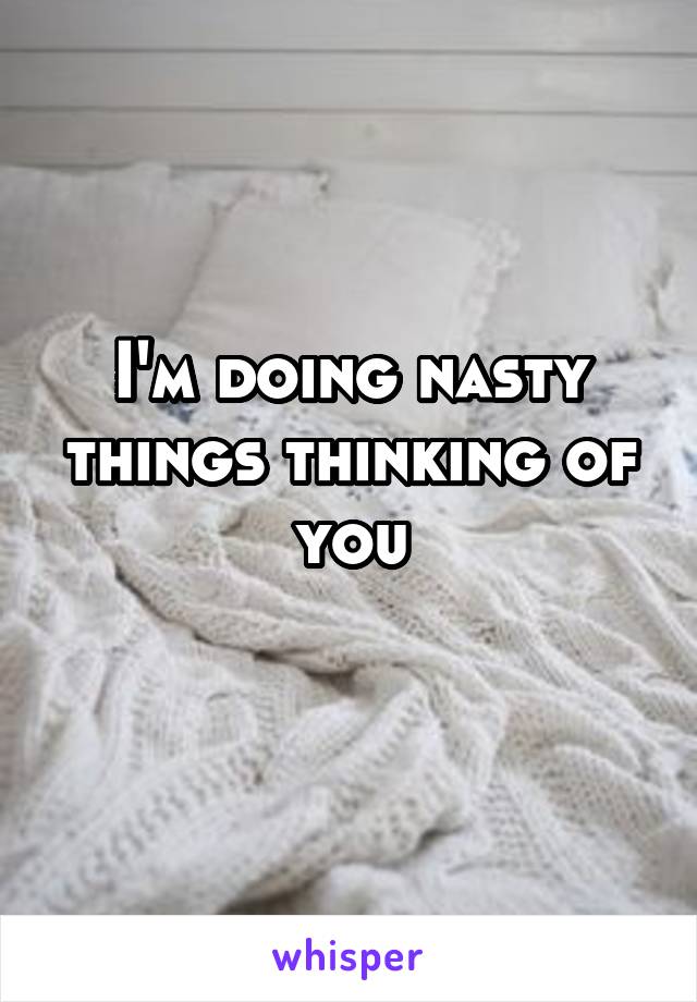 I'm doing nasty things thinking of you
