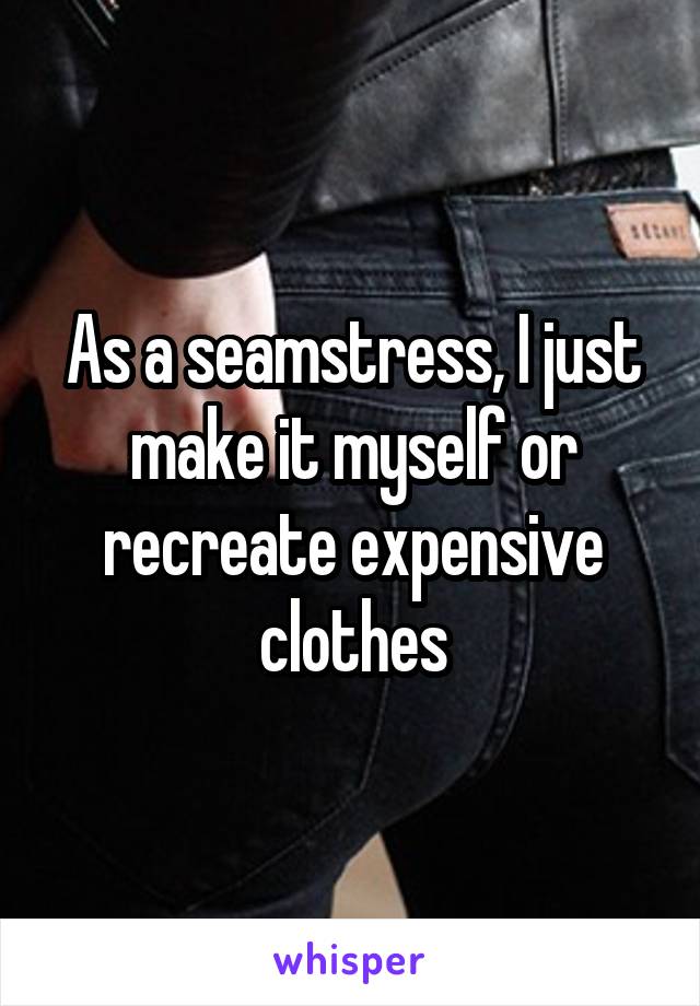As a seamstress, I just make it myself or recreate expensive clothes