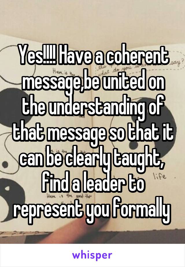 Yes!!!! Have a coherent message,be united on the understanding of that message so that it can be clearly taught,  find a leader to represent you formally 