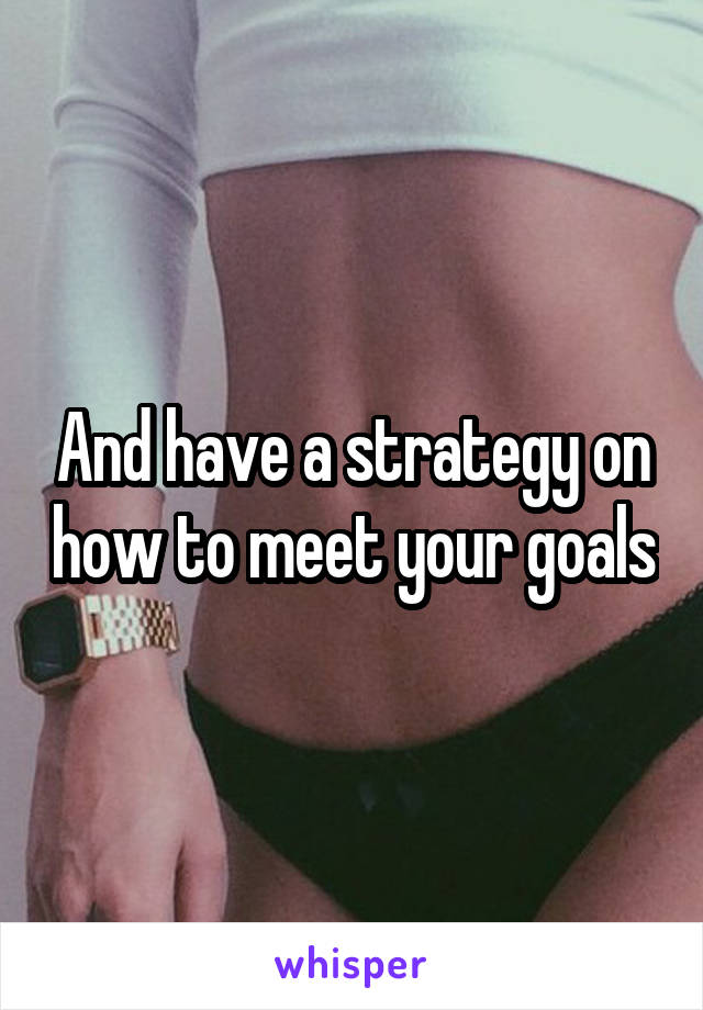 And have a strategy on how to meet your goals