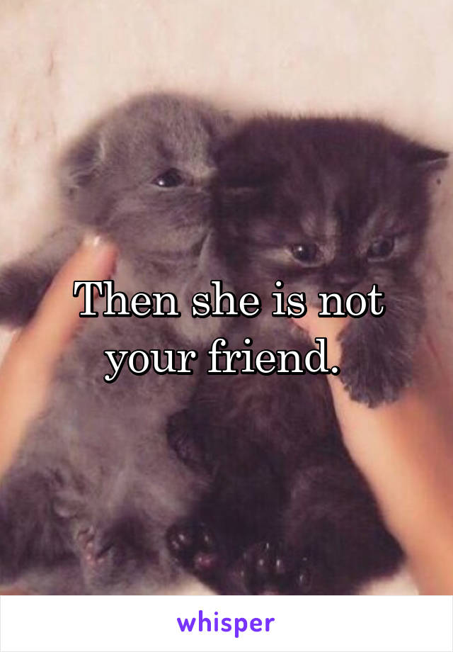 Then she is not your friend. 