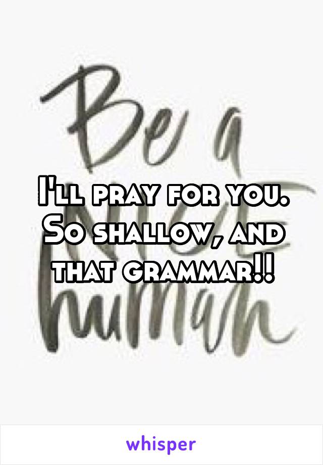 I'll pray for you.
So shallow, and that grammar!!