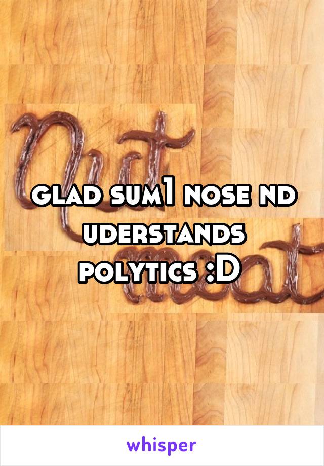 glad sum1 nose nd uderstands polytics :D 