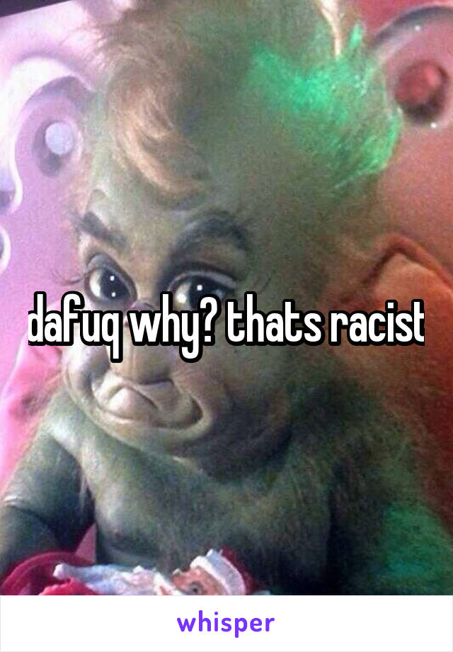 dafuq why? thats racist