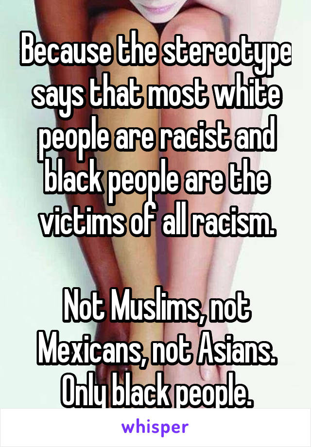 Because the stereotype says that most white people are racist and black people are the victims of all racism.

Not Muslims, not Mexicans, not Asians.
Only black people.