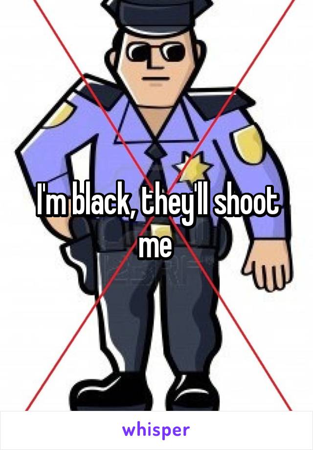 I'm black, they'll shoot me 