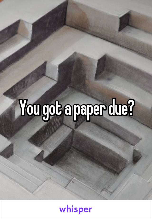You got a paper due?