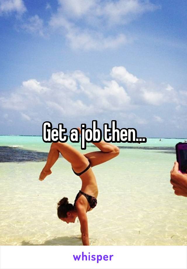 Get a job then...