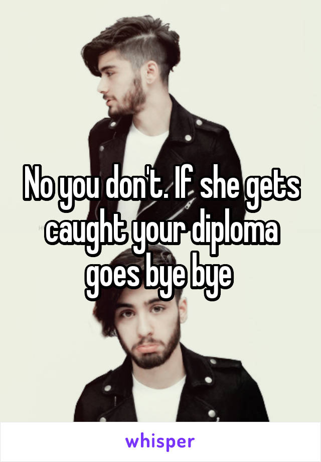 No you don't. If she gets caught your diploma goes bye bye 