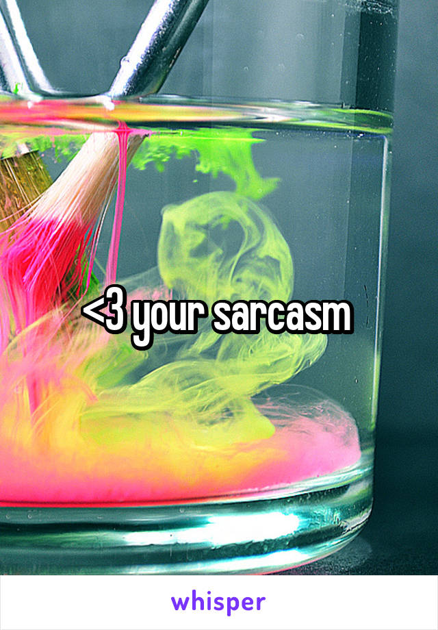 <3 your sarcasm 