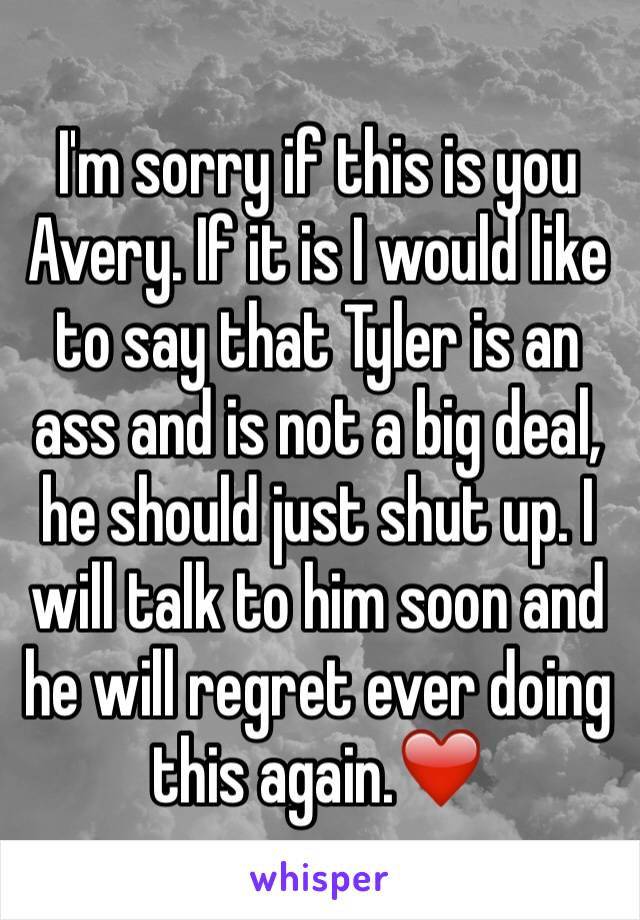 I'm sorry if this is you Avery. If it is I would like to say that Tyler is an ass and is not a big deal, he should just shut up. I will talk to him soon and he will regret ever doing this again.❤️