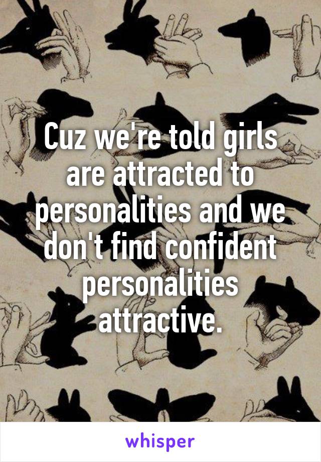 Cuz we're told girls are attracted to personalities and we don't find confident personalities attractive.