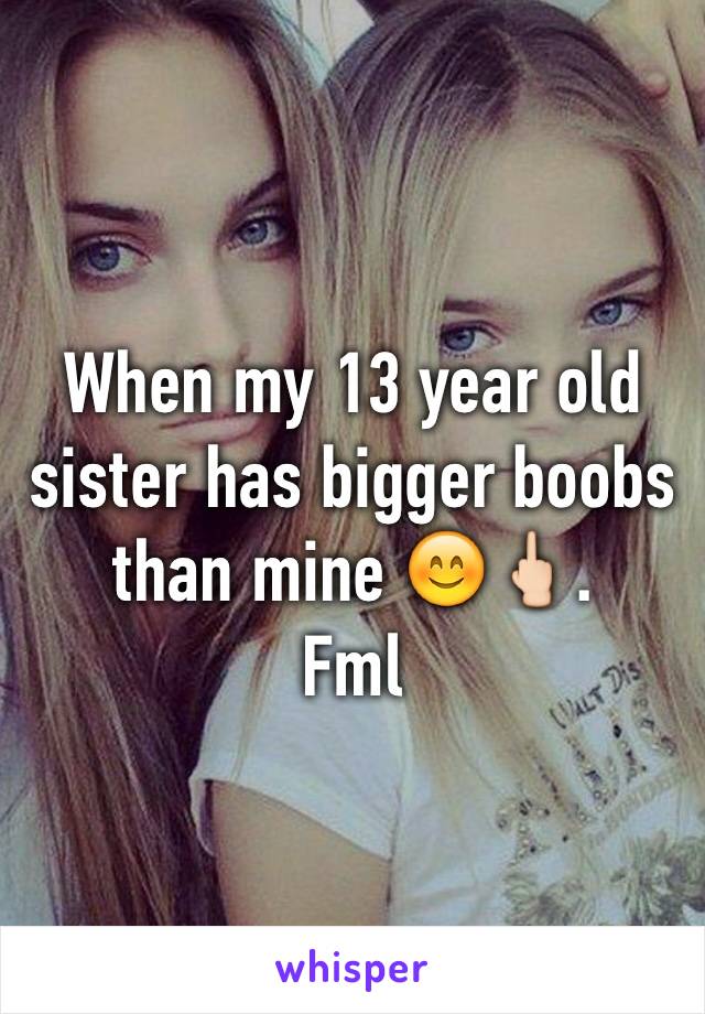 When My 13 Year Old Sister Has Bigger Boobs Than Mine 😊🖕🏻 Fml