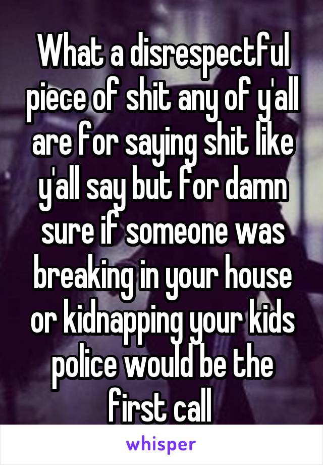 What a disrespectful piece of shit any of y'all are for saying shit like y'all say but for damn sure if someone was breaking in your house or kidnapping your kids police would be the first call 