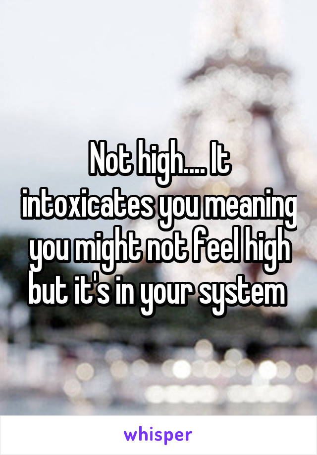 Not high.... It intoxicates you meaning you might not feel high but it's in your system 