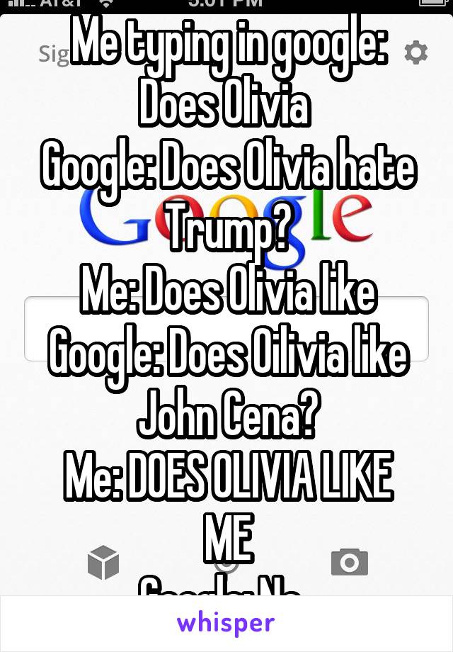 Me typing in google: Does Olivia 
Google: Does Olivia hate Trump?
Me: Does Olivia like
Google: Does Oilivia like John Cena?
Me: DOES OLIVIA LIKE ME
Google: No. 