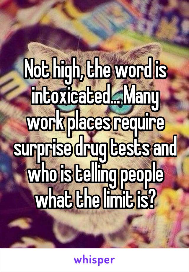 Not high, the word is intoxicated... Many work places require surprise drug tests and who is telling people what the limit is?