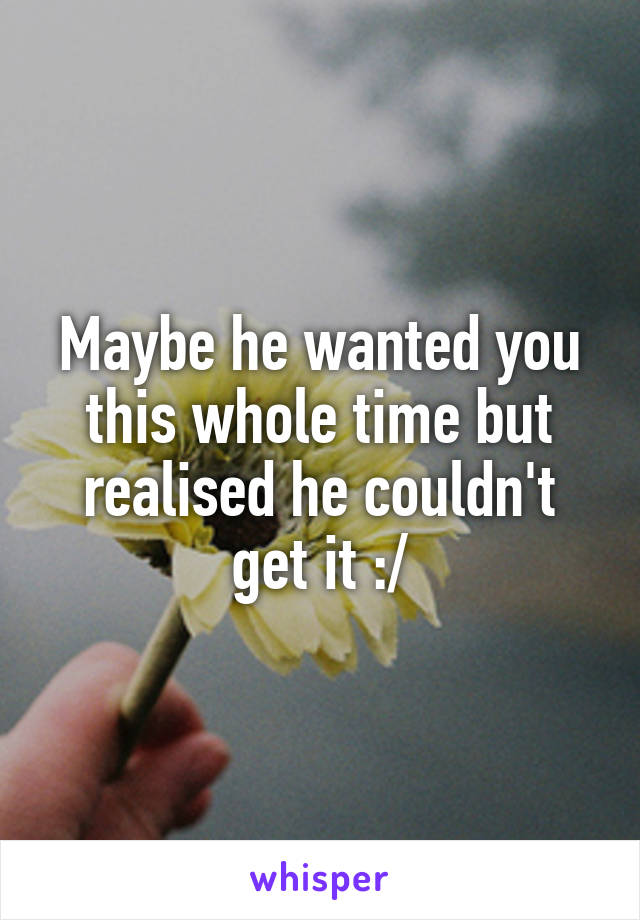 Maybe he wanted you this whole time but realised he couldn't get it :/