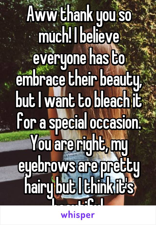 Aww thank you so much! I believe everyone has to embrace their beauty, but I want to bleach it for a special occasion. You are right, my eyebrows are pretty hairy but I think it's beautiful.