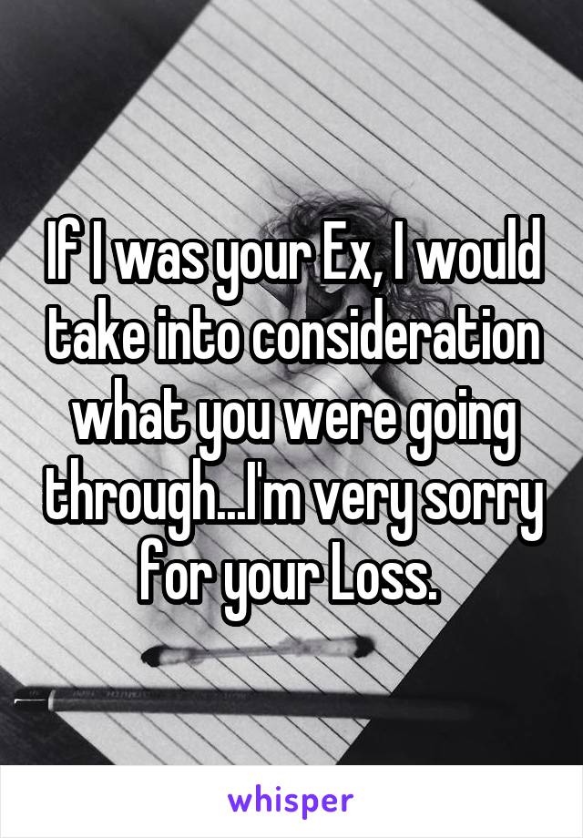If I was your Ex, I would take into consideration what you were going through...I'm very sorry for your Loss. 