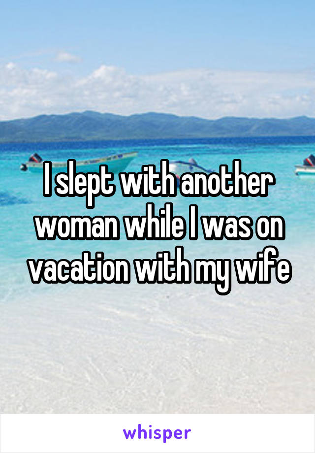 I slept with another woman while I was on vacation with my wife