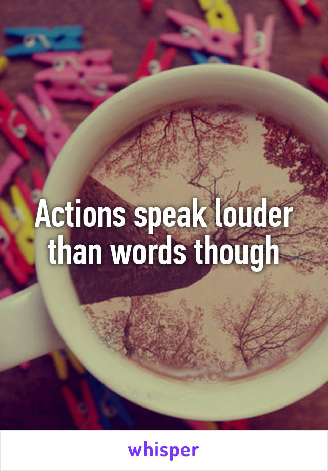 Actions speak louder than words though