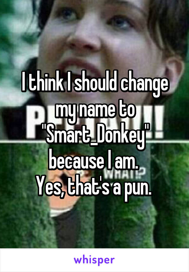 I think I should change my name to "Smart_Donkey" because I am. 
Yes, that's a pun. 