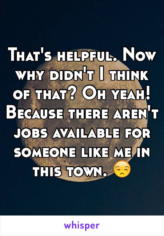 That's helpful. Now why didn't I think of that? Oh yeah! Because there aren't jobs available for someone like me in this town. 😒