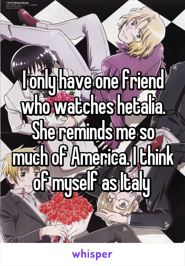 I only have one friend who watches hetalia. She reminds me so much of America. I think of myself as Italy 