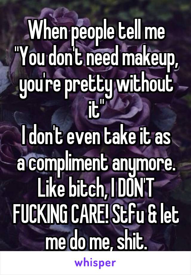 When people tell me "You don't need makeup, you're pretty without it"
I don't even take it as a compliment anymore.
Like bitch, I DON'T FUCKING CARE! Stfu & let me do me, shit.