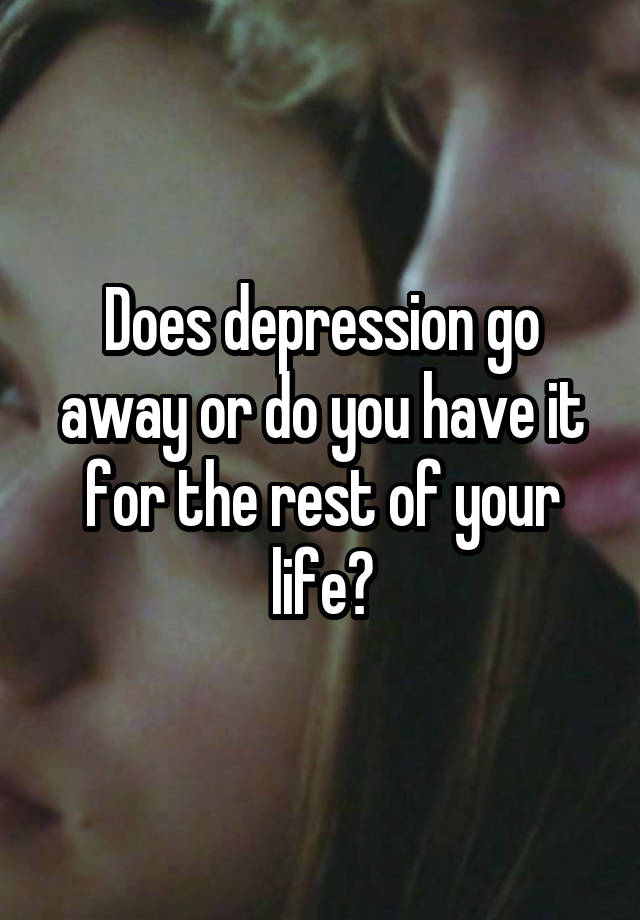 does-depression-go-away-or-do-you-have-it-for-the-rest-of-your-life