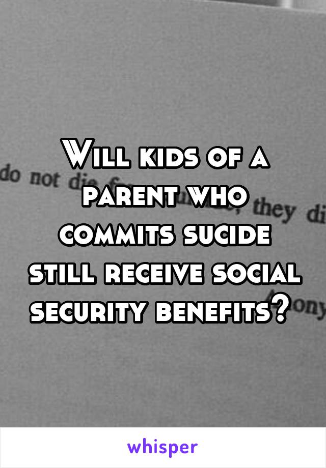 Will kids of a parent who commits sucide still receive social security benefits? 